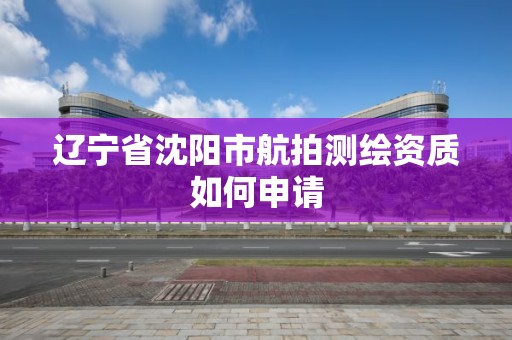 辽宁省沈阳市航拍测绘资质如何申请