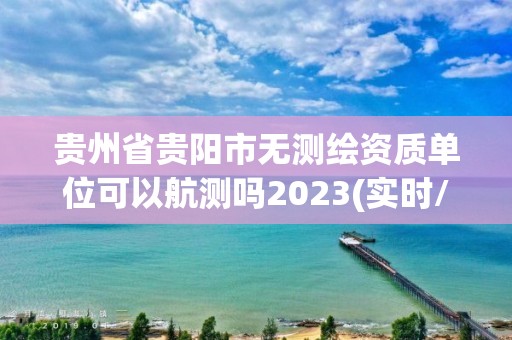贵州省贵阳市无测绘资质单位可以航测吗2023(实时/更新中) 贵州省贵阳市无测绘资质单位可以航测吗2023(实时/更新中)