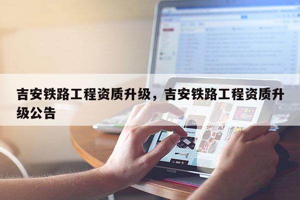 吉安铁路工程资质升级,吉安铁路工程资质升级公告 吉安铁路工程资质升级,吉安铁路工程资质升级公告