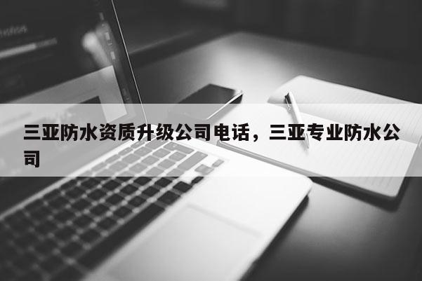 三亚防水资质升级公司电话，三亚专业防水公司