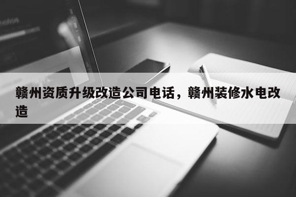 赣州资质升级改造公司电话，赣州装修水电改造