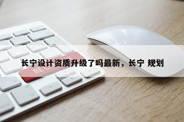 长宁设计资质升级了吗最新，长宁 规划