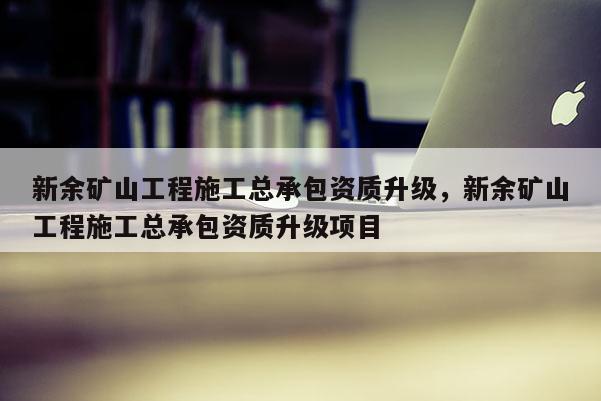 新余矿山工程施工总承包资质升级，新余矿山工程施工总承包资质升级项目
