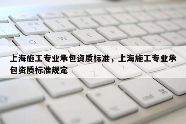 上海施工专业承包资质标准，上海施工专业承包资质标准规定