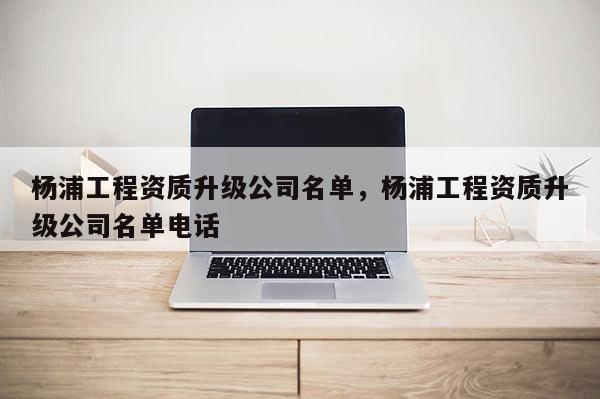 杨浦工程资质升级公司名单，杨浦工程资质升级公司名单电话