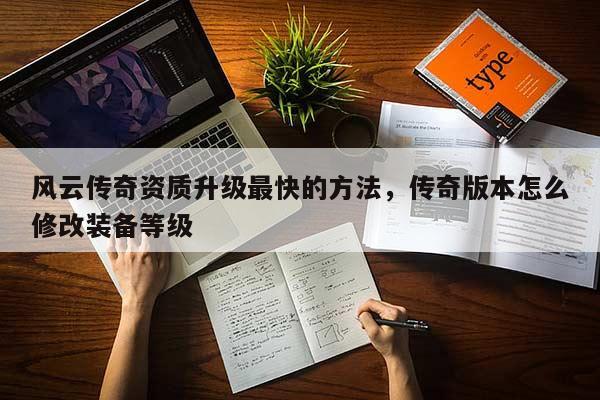 风云传奇资质升级最快的方法,传奇版本怎么修改装备等级 风云传奇资质升级最快的方法,传奇版本怎么修改装备等级
