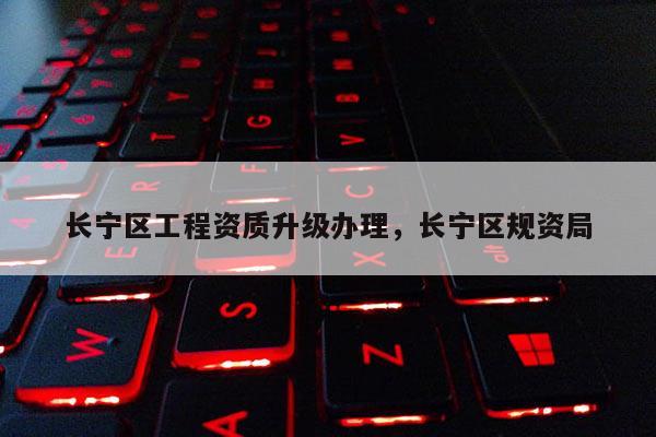 长宁区工程资质升级办理，长宁区规资局