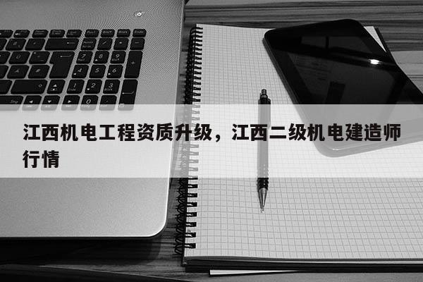 江西机电工程资质升级，江西二级机电建造师行情