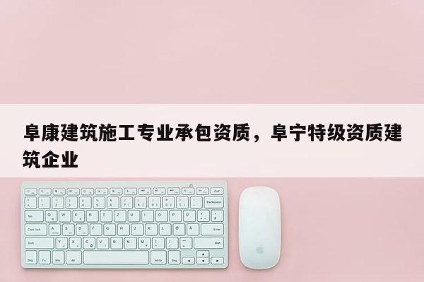 阜康建筑施工专业承包资质，阜宁特级资质建筑企业