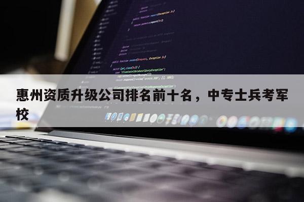 惠州资质升级公司排名前十名，中专士兵考军校