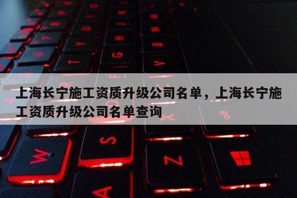 上海长宁施工资质升级公司名单，上海长宁施工资质升级公司名单查询