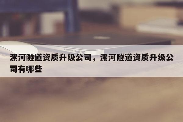 漯河隧道资质升级公司，漯河隧道资质升级公司有哪些