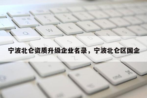 宁波北仑资质升级企业名录,宁波北仑区国企 宁波北仑资质升级企业名录,宁波北仑区国企