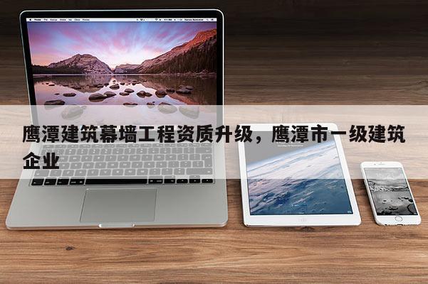 鹰潭建筑幕墙工程资质升级，鹰潭市一级建筑企业