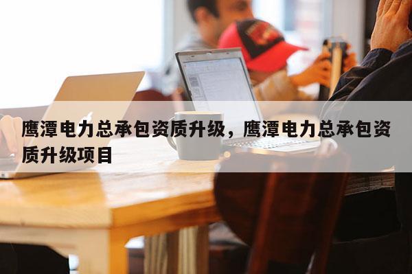 鹰潭电力总承包资质升级，鹰潭电力总承包资质升级项目