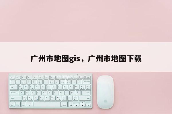 广州市地图gis,广州市地图下载 广州市地图gis,广州市地图下载