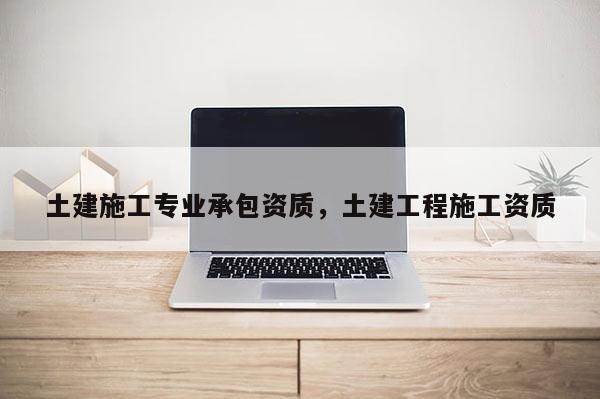 土建施工专业承包资质，土建工程施工资质