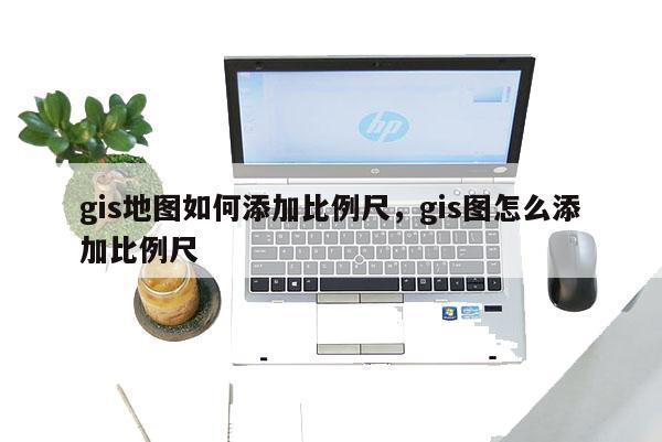 gis地图如何添加比例尺,gis图怎么添加比例尺 gis地图如何添加比例尺,gis图怎么添加比例尺