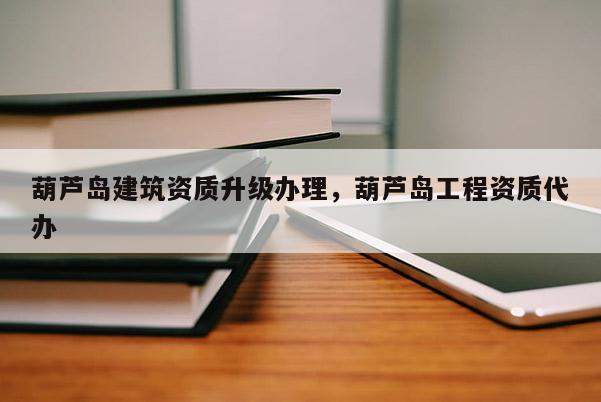 葫芦岛建筑资质升级办理,葫芦岛工程资质代办 葫芦岛建筑资质升级办理,葫芦岛工程资质代办