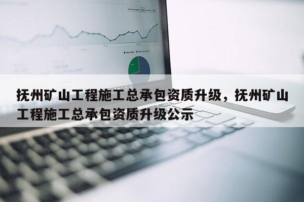 抚州矿山工程施工总承包资质升级，抚州矿山工程施工总承包资质升级公示