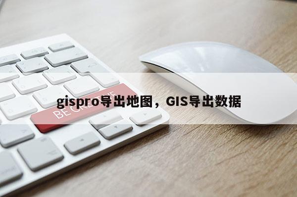 gispro导出地图,GIS导出数据 gispro导出地图,GIS导出数据