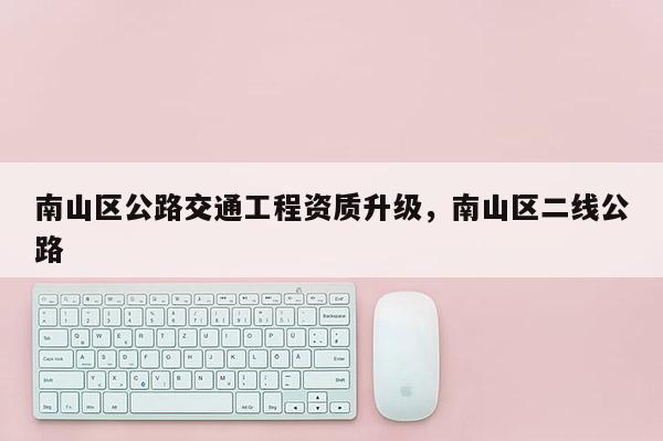 南山区公路交通工程资质升级，南山区二线公路