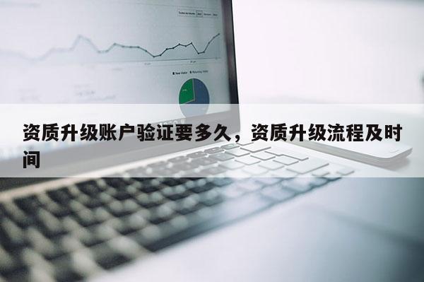 资质升级账户验证要多久，资质升级流程及时间