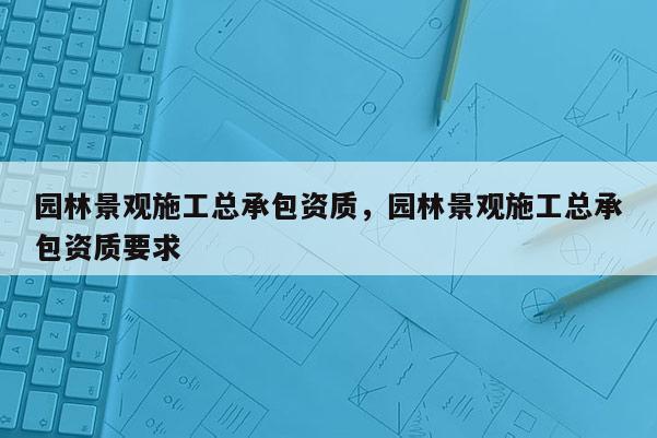园林景观施工总承包资质,园林景观施工总承包资质要求 园林景观施工总承包资质,园林景观施工总承包资质要求