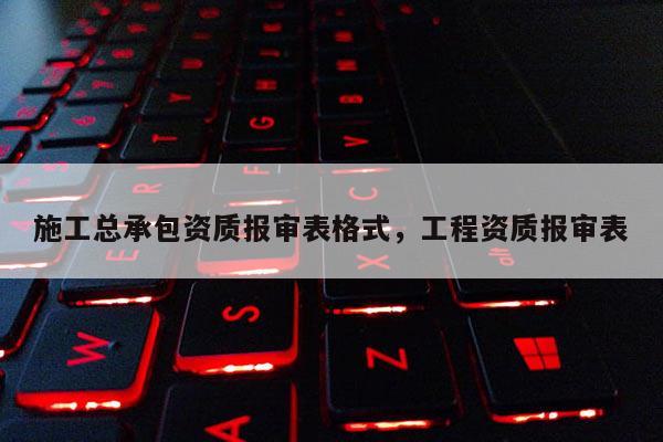 施工总承包资质报审表格式,工程资质报审表 施工总承包资质报审表格式,工程资质报审表