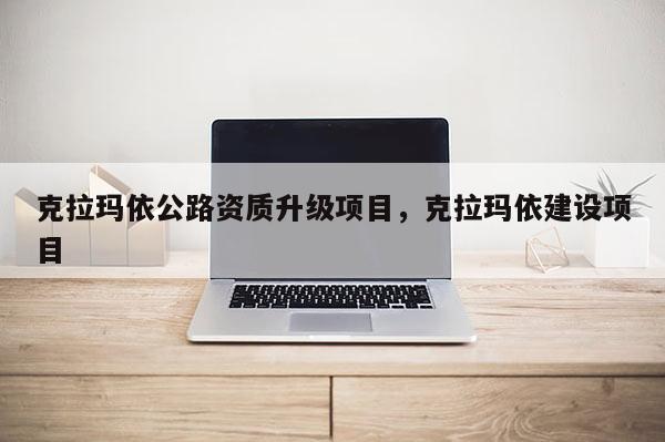 克拉玛依公路资质升级项目,克拉玛依建设项目 克拉玛依公路资质升级项目,克拉玛依建设项目