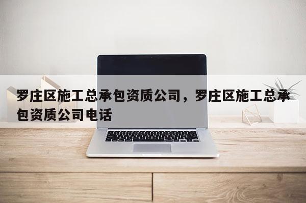 罗庄区施工总承包资质公司,罗庄区施工总承包资质公司电话 罗庄区施工总承包资质公司,罗庄区施工总承包资质公司电话