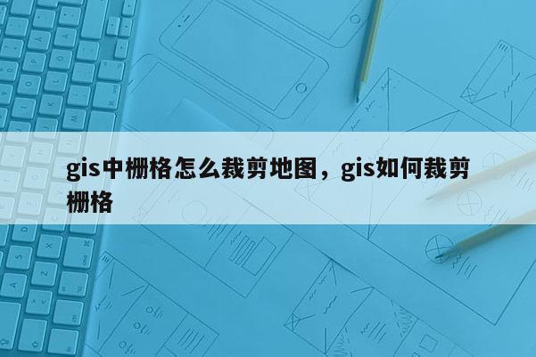 gis中栅格怎么裁剪地图,gis如何裁剪栅格 gis中栅格怎么裁剪地图,gis如何裁剪栅格