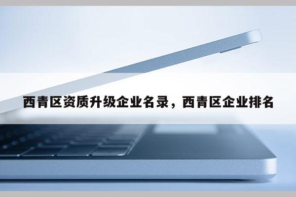 西青区资质升级企业名录，西青区企业排名