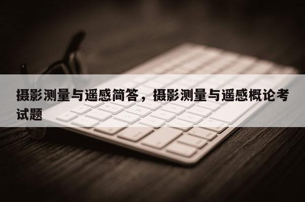 摄影测量与遥感简答,摄影测量与遥感概论考试题