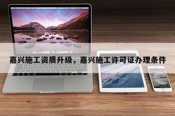 嘉兴施工资质升级,嘉兴施工许可证办理条件 嘉兴施工资质升级,嘉兴施工许可证办理条件