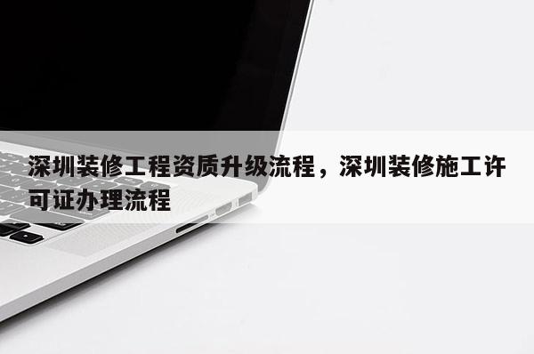 深圳装修工程资质升级流程，深圳装修施工许可证办理流程