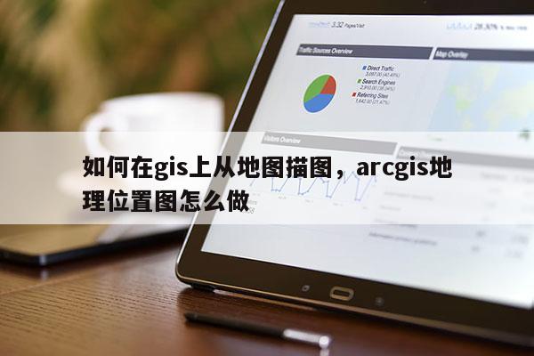 如何在gis上从地图描图,arcgis地理位置图怎么做 如何在gis上从地图描图,arcgis地理位置图怎么做