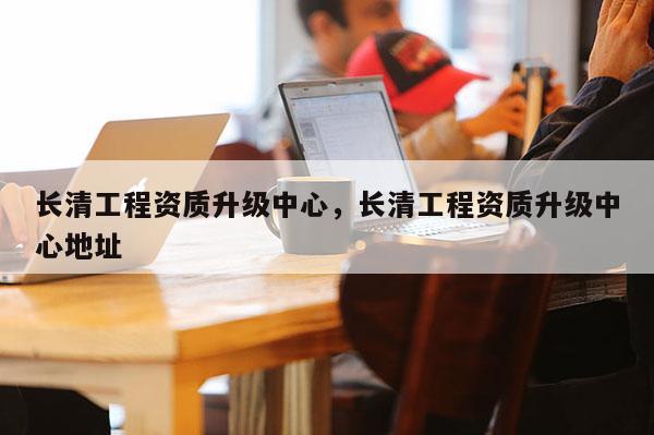 长清工程资质升级中心，长清工程资质升级中心地址