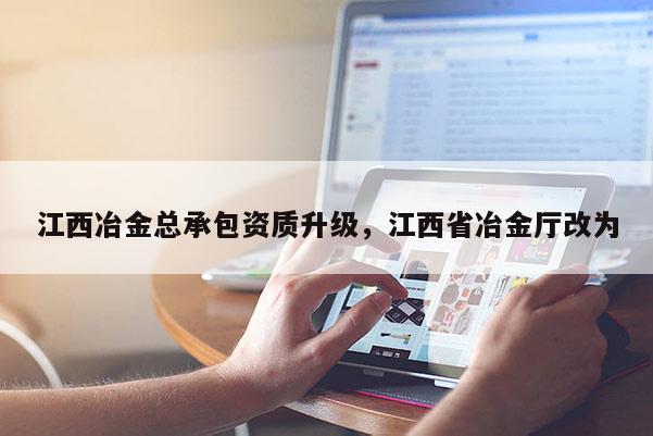 江西冶金总承包资质升级，江西省冶金厅改为