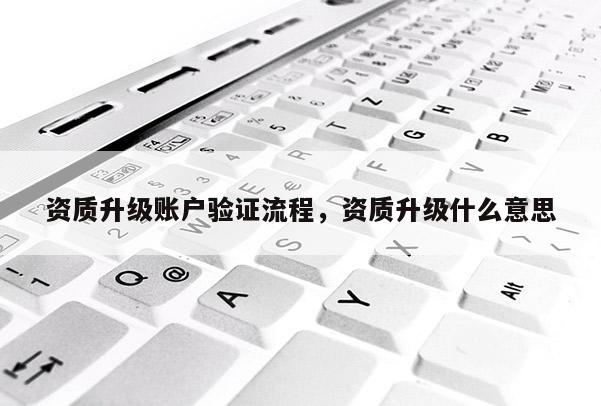 资质升级账户验证流程，资质升级什么意思