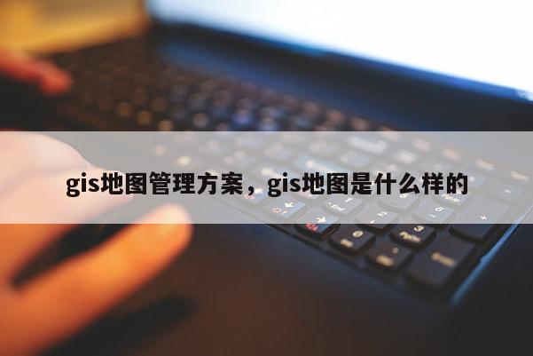gis地图管理方案,gis地图是什么样的 gis地图管理方案,gis地图是什么样的