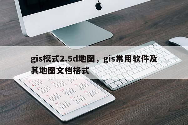 gis模式2.5d地图,gis常用软件及其地图文档格式 gis模式2.5d地图,gis常用软件及其地图文档格式