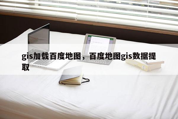 gis加载百度地图,百度地图gis数据提取 gis加载百度地图,百度地图gis数据提取