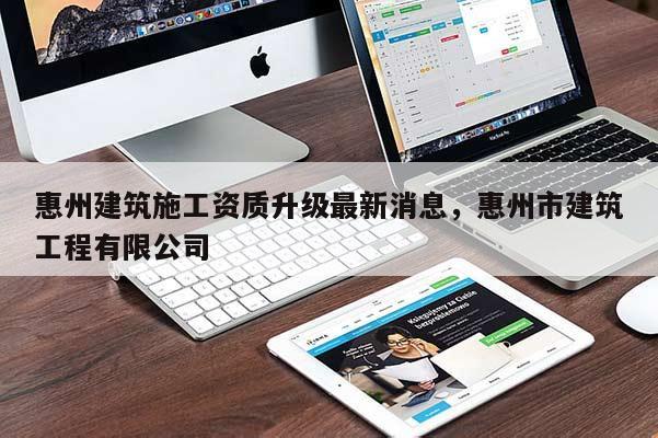 惠州建筑施工资质升级最新消息，惠州市建筑工程有限公司