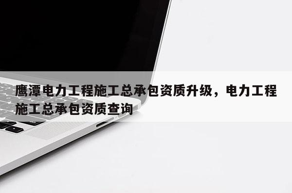 鹰潭电力工程施工总承包资质升级，电力工程施工总承包资质查询