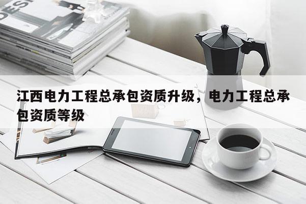 江西电力工程总承包资质升级,电力工程总承包资质等级 江西电力工程总承包资质升级,电力工程总承包资质等级