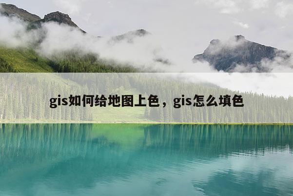 gis如何给地图上色,gis怎么填色 gis如何给地图上色,gis怎么填色