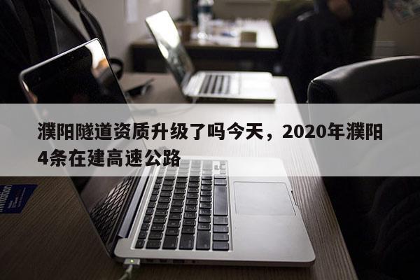 濮阳隧道资质升级了吗今天，2020年濮阳4条在建高速公路