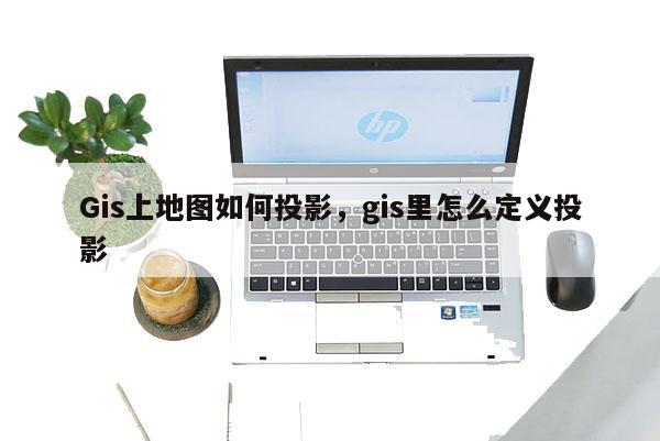 Gis上地图如何投影,gis里怎么定义投影 Gis上地图如何投影,gis里怎么定义投影