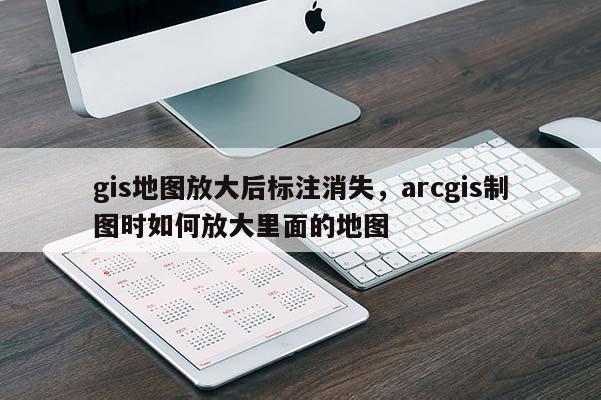 gis地图放大后标注消失,arcgis制图时如何放大里面的地图 gis地图放大后标注消失,arcgis制图时如何放大里面的地图